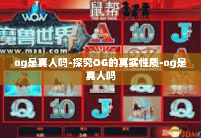 og是真人吗-探究OG的真实性质-og是真人吗