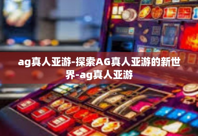 ag真人亚游-探索AG真人亚游的新世界-ag真人亚游