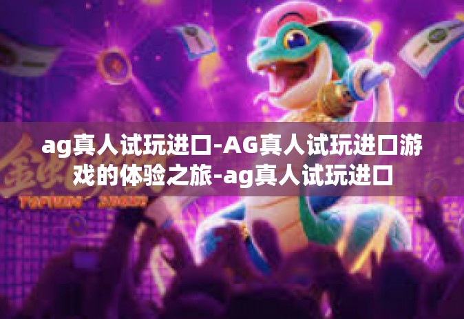 ag真人试玩进口-AG真人试玩进口游戏的体验之旅-ag真人试玩进口