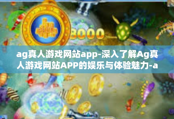 ag真人游戏网站app-深入了解Ag真人游戏网站APP的娱乐与体验魅力-ag真人游戏网站app