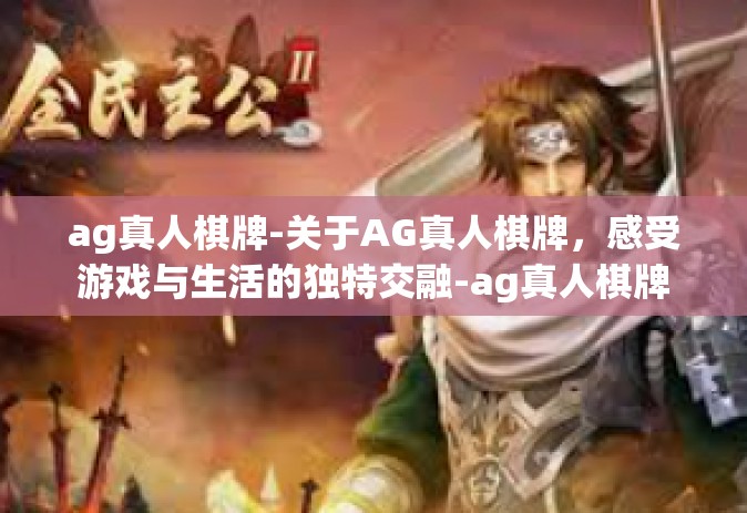 ag真人棋牌-关于AG真人棋牌，感受游戏与生活的独特交融-ag真人棋牌