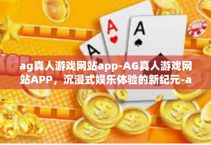 ag真人游戏网站app-AG真人游戏网站APP，沉浸式娱乐体验的新纪元-ag真人游戏网站app