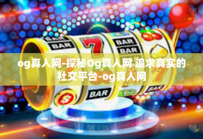 og真人网-探秘Og真人网 追求真实的社交平台-og真人网