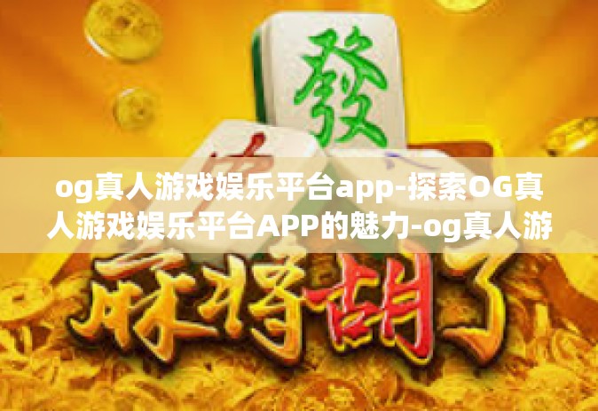og真人游戏娱乐平台app-探索OG真人游戏娱乐平台APP的魅力-og真人游戏娱乐平台app