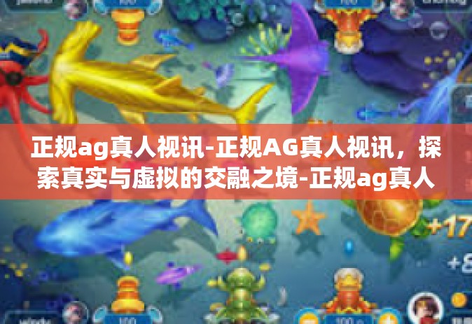 正规ag真人视讯-正规AG真人视讯，探索真实与虚拟的交融之境-正规ag真人视讯