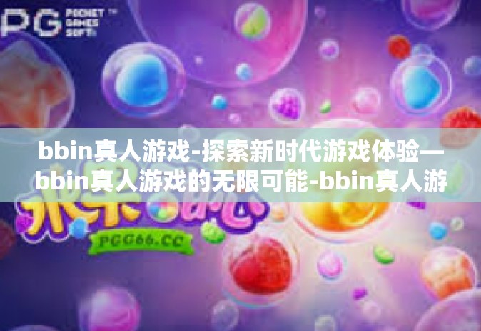 bbin真人游戏-探索新时代游戏体验—bbin真人游戏的无限可能-bbin真人游戏