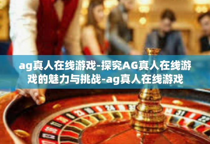 ag真人在线游戏-探究AG真人在线游戏的魅力与挑战-ag真人在线游戏