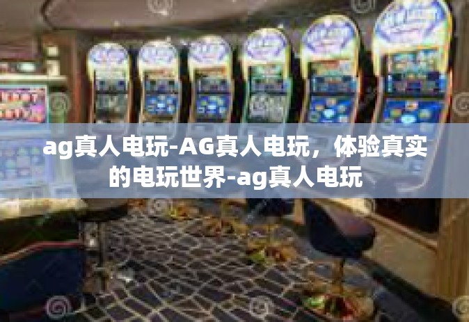 ag真人电玩-AG真人电玩，体验真实的电玩世界-ag真人电玩