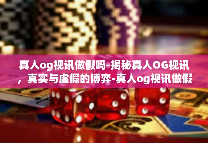 真人og视讯做假吗-揭秘真人OG视讯，真实与虚假的博弈-真人og视讯做假吗