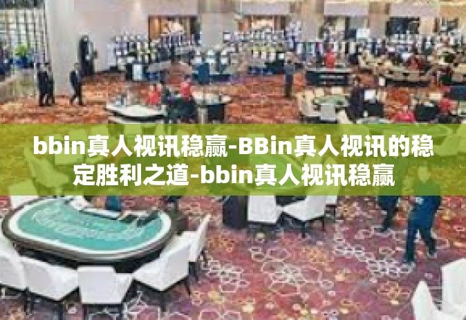 bbin真人视讯稳赢-BBin真人视讯的稳定胜利之道-bbin真人视讯稳赢