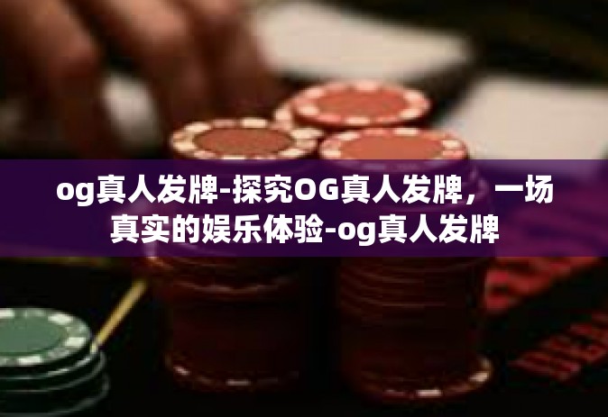 og真人发牌-探究OG真人发牌，一场真实的娱乐体验-og真人发牌