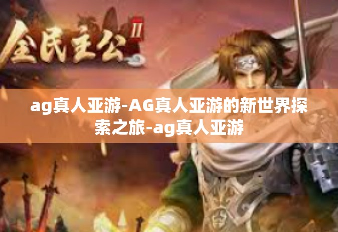 ag真人亚游-AG真人亚游的新世界探索之旅-ag真人亚游