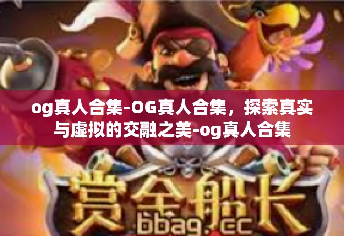 og真人合集-OG真人合集，探索真实与虚拟的交融之美-og真人合集