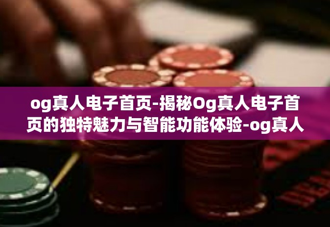 og真人电子首页-揭秘Og真人电子首页的独特魅力与智能功能体验-og真人电子首页