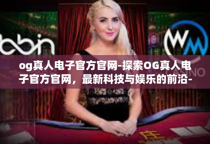 og真人电子官方官网-探索OG真人电子官方官网，最新科技与娱乐的前沿-og真人电子官方官网