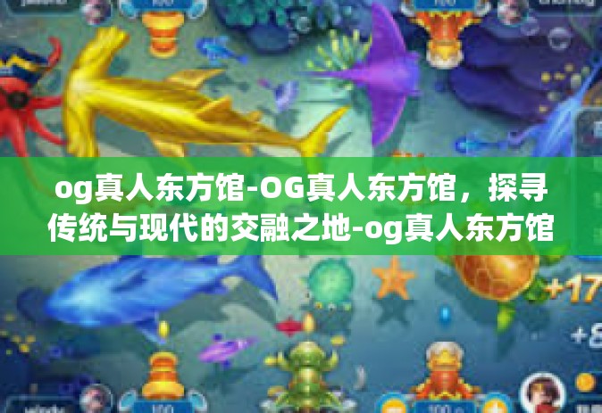 og真人东方馆-OG真人东方馆，探寻传统与现代的交融之地-og真人东方馆