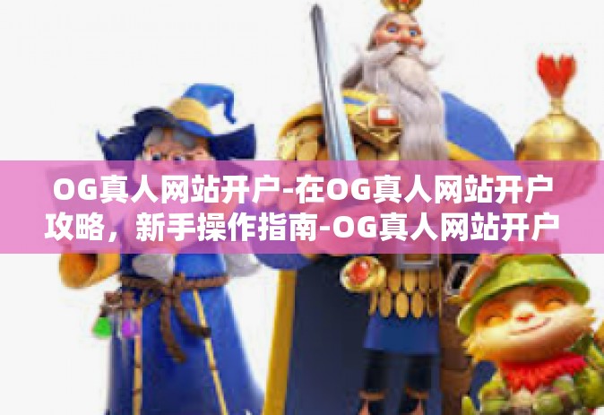 OG真人网站开户-在OG真人网站开户攻略，新手操作指南-OG真人网站开户