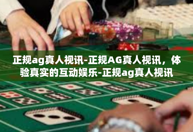正规ag真人视讯-正规AG真人视讯，体验真实的互动娱乐-正规ag真人视讯