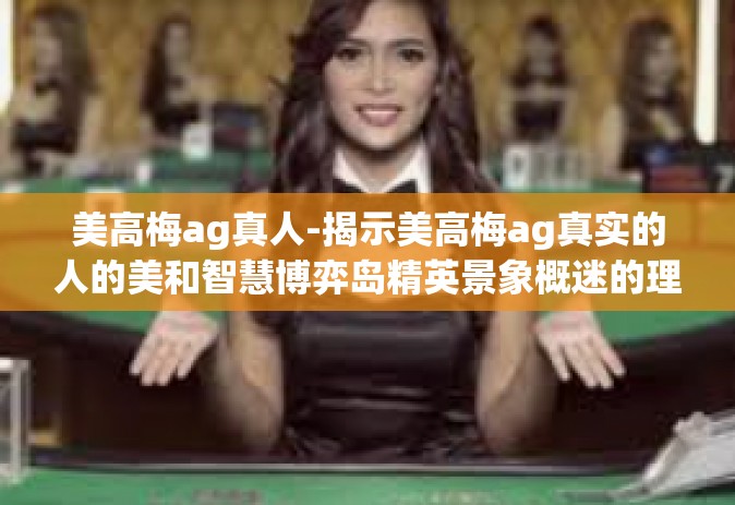 美高梅ag真人-揭示美高梅ag真实的人的美和智慧博弈岛精英景象概迷的理想信谱写双人秀传奇之旅的独特魅力-美高梅ag真人