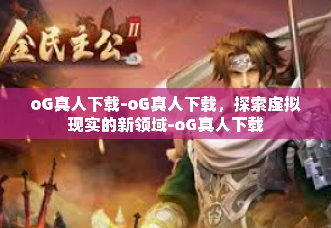 oG真人下载-oG真人下载，探索虚拟现实的新领域-oG真人下载