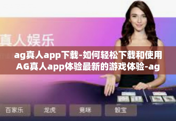 ag真人app下载-如何轻松下载和使用AG真人app体验最新的游戏体验-ag真人app下载