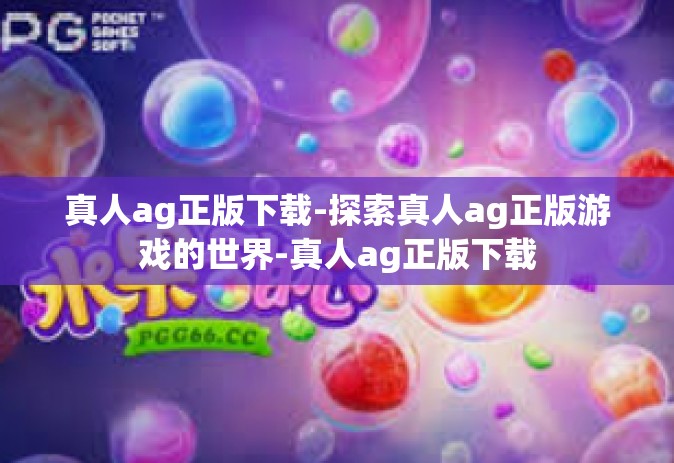真人ag正版下载-探索真人ag正版游戏的世界-真人ag正版下载