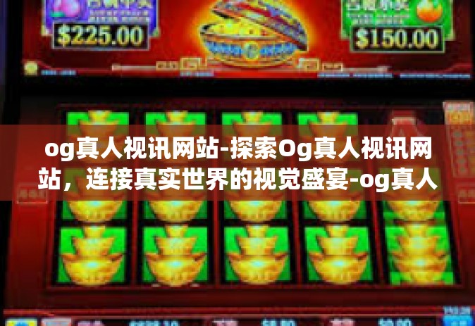 og真人视讯网站-探索Og真人视讯网站，连接真实世界的视觉盛宴-og真人视讯网站