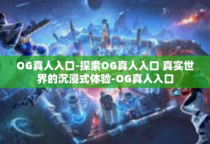 OG真人入口-探索OG真人入口 真实世界的沉浸式体验-OG真人入口