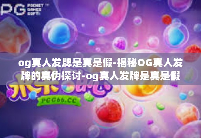 og真人发牌是真是假-揭秘OG真人发牌的真伪探讨-og真人发牌是真是假