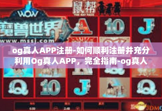 og真人APP注册-如何顺利注册并充分利用Og真人APP，完全指南-og真人APP注册