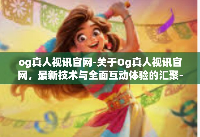 og真人视讯官网-关于Og真人视讯官网，最新技术与全面互动体验的汇聚-og真人视讯官网