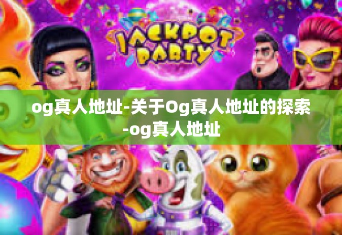 og真人地址-关于Og真人地址的探索-og真人地址