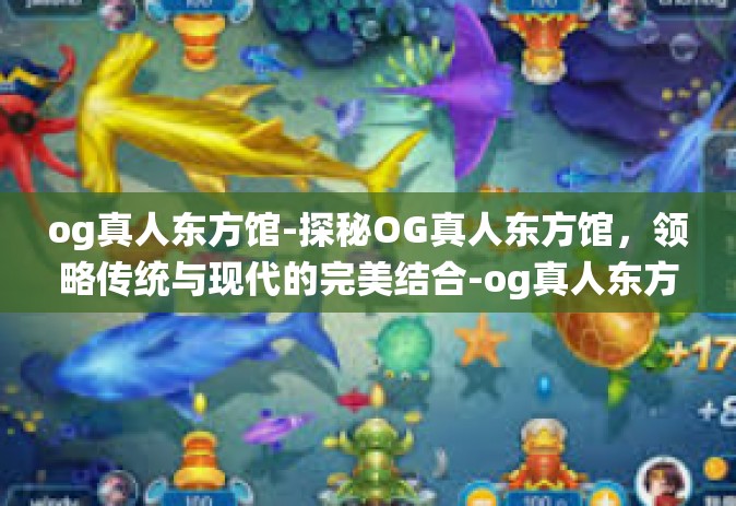 og真人东方馆-探秘OG真人东方馆，领略传统与现代的完美结合-og真人东方馆