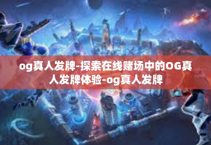 og真人发牌-探索在线赌场中的OG真人发牌体验-og真人发牌