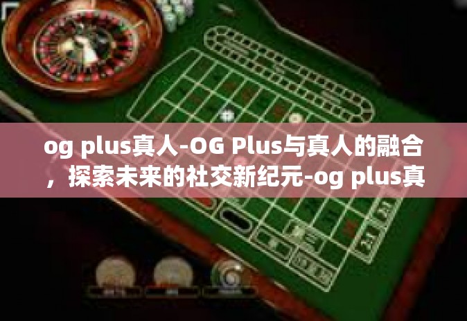og plus真人-OG Plus与真人的融合，探索未来的社交新纪元-og plus真人