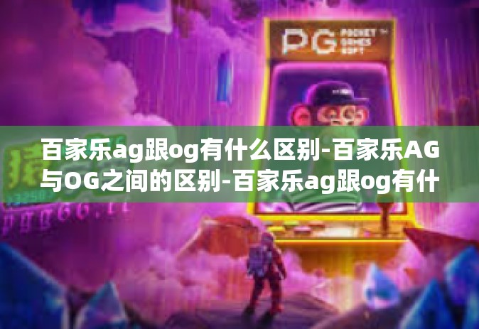 百家乐ag跟og有什么区别-百家乐AG与OG之间的区别-百家乐ag跟og有什么区别