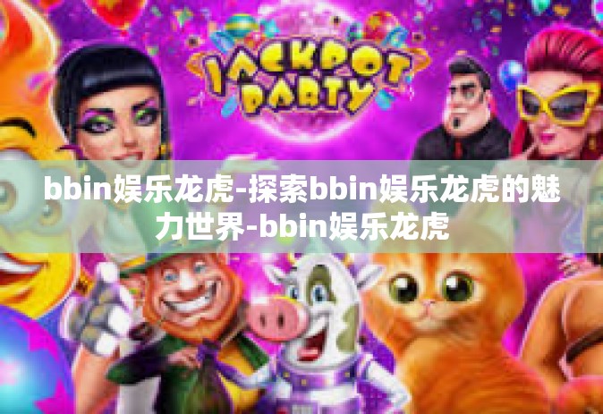 bbin娱乐龙虎-探索bbin娱乐龙虎的魅力世界-bbin娱乐龙虎