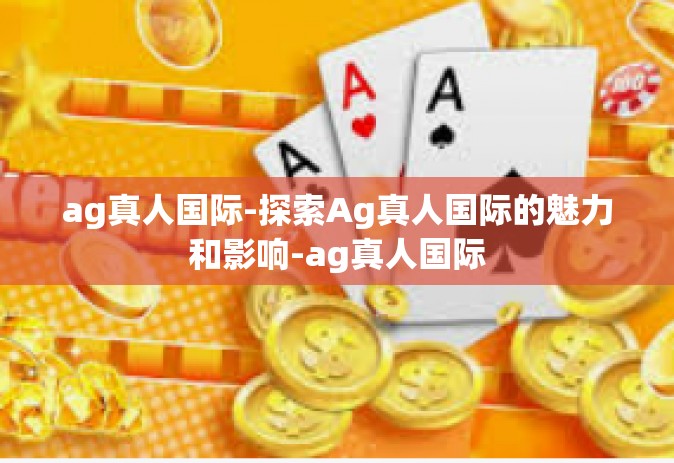 ag真人国际-探索Ag真人国际的魅力和影响-ag真人国际