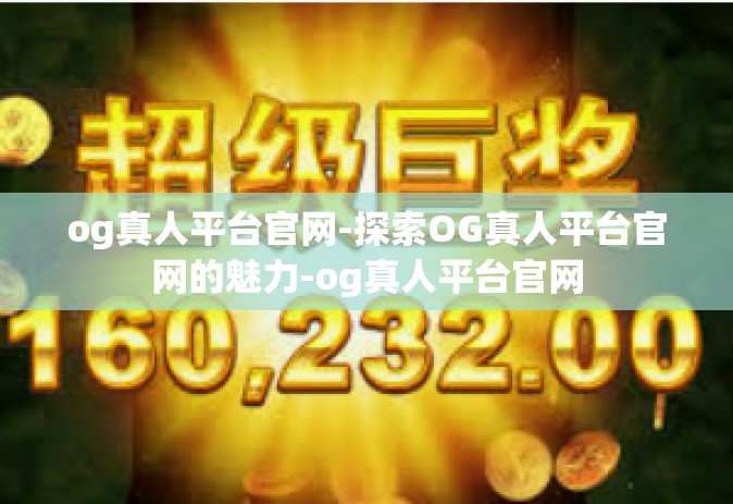 og真人平台官网-探索OG真人平台官网的魅力-og真人平台官网
