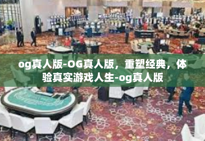 og真人版-OG真人版，重塑经典，体验真实游戏人生-og真人版