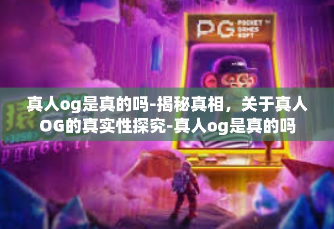 真人og是真的吗-揭秘真相，关于真人OG的真实性探究-真人og是真的吗