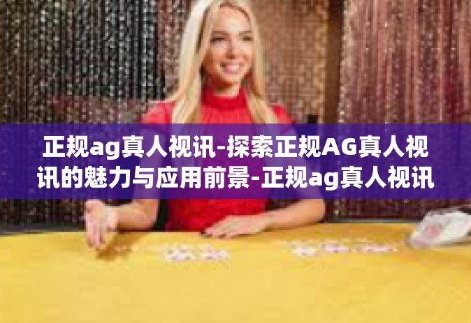 正规ag真人视讯-探索正规AG真人视讯的魅力与应用前景-正规ag真人视讯