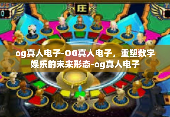 og真人电子-OG真人电子，重塑数字娱乐的未来形态-og真人电子