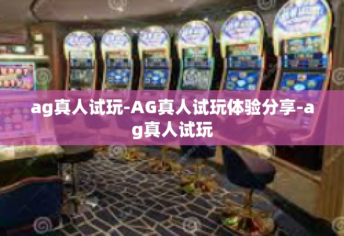 ag真人试玩-AG真人试玩体验分享-ag真人试玩