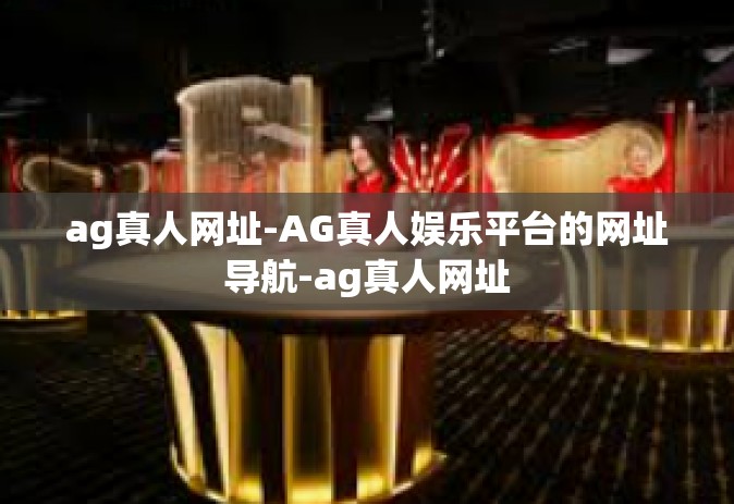 ag真人网址-AG真人娱乐平台的网址导航-ag真人网址