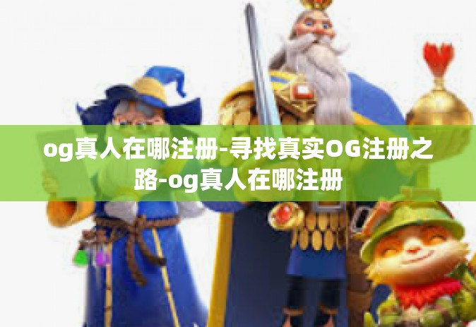 og真人在哪注册-寻找真实OG注册之路-og真人在哪注册