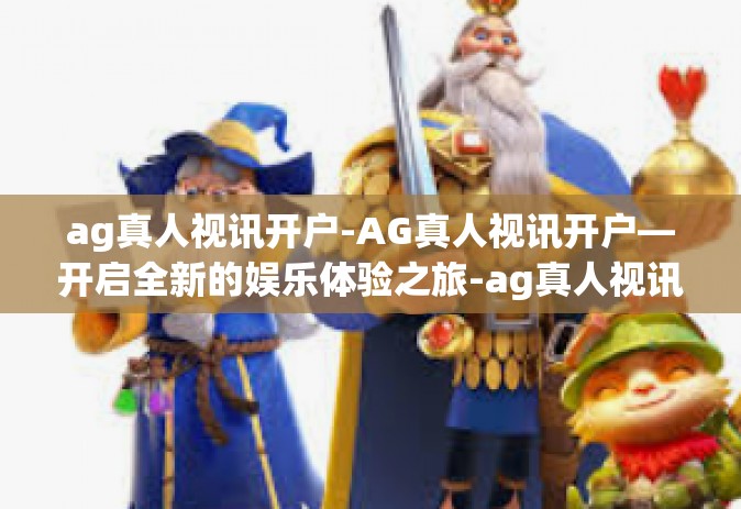 ag真人视讯开户-AG真人视讯开户—开启全新的娱乐体验之旅-ag真人视讯开户