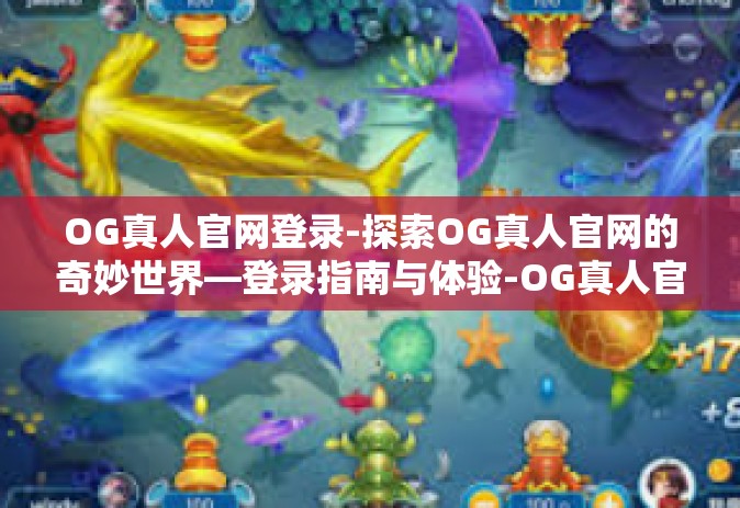 OG真人官网登录-探索OG真人官网的奇妙世界—登录指南与体验-OG真人官网登录
