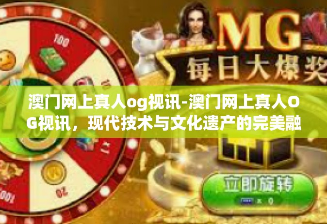 澳门网上真人og视讯-澳门网上真人OG视讯，现代技术与文化遗产的完美融合-澳门网上真人og视讯