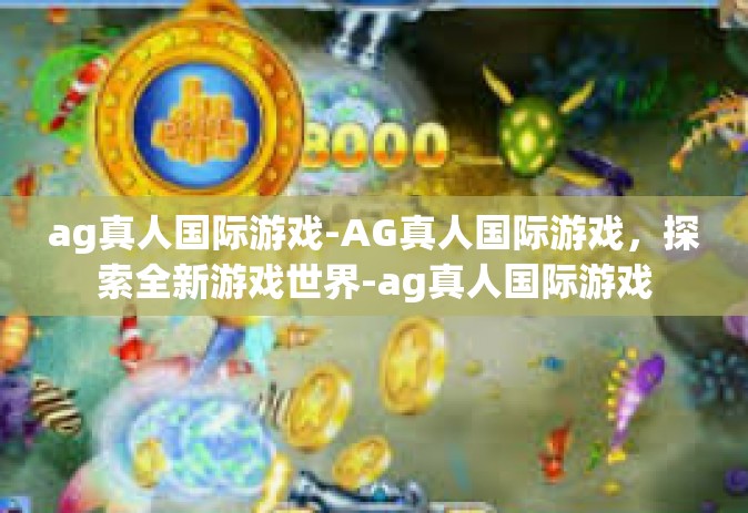 ag真人国际游戏-AG真人国际游戏，探索全新游戏世界-ag真人国际游戏
